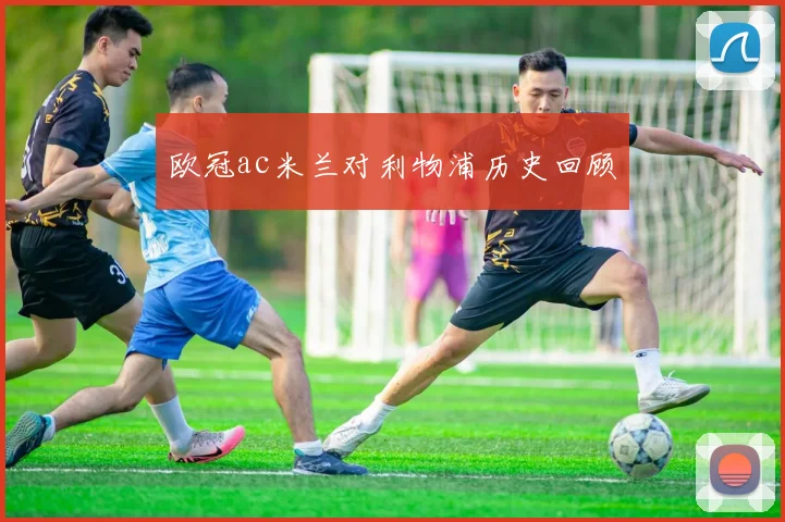 欧冠ac米兰对利物浦历史回顾