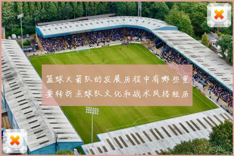 篮球火箭队的发展历程中有哪些重要转折点球队文化和战术风格经历了哪些变化