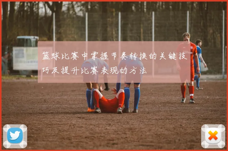 篮球比赛中掌握节奏转换的关键技巧及提升比赛表现的方法