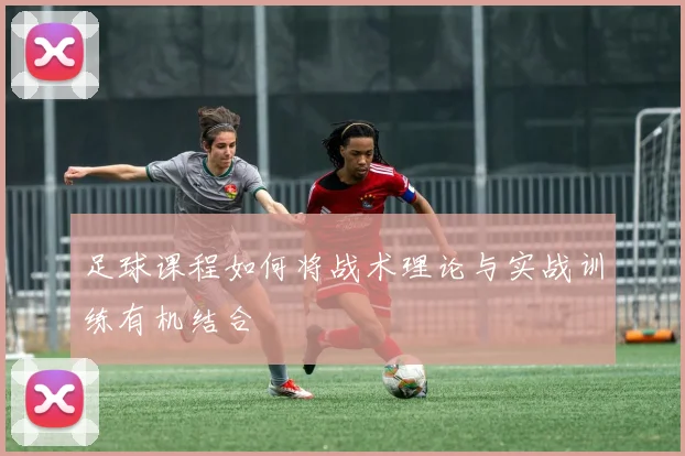 足球课程如何将战术理论与实战训练有机结合