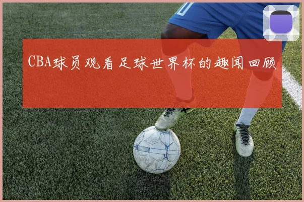 CBA球员观看足球世界杯的趣闻回顾