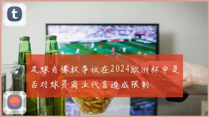 足球肖像权争议在2024欧洲杯中是否对球员商业代言造成限制