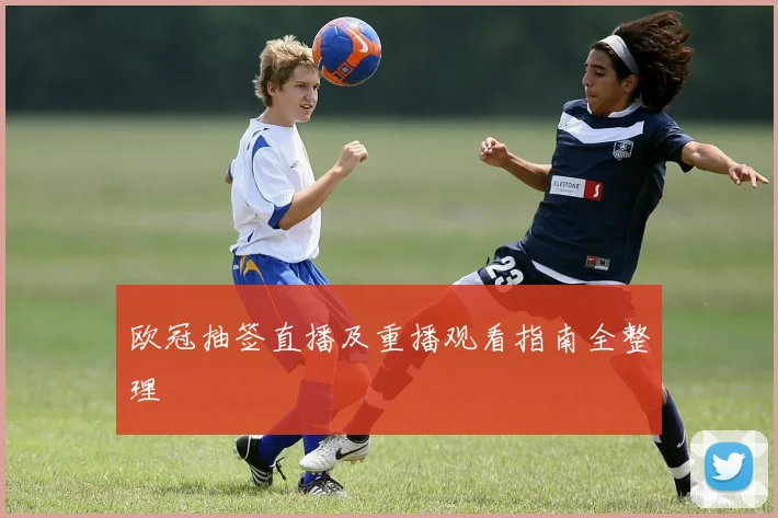 欧冠抽签直播及重播观看指南全整理