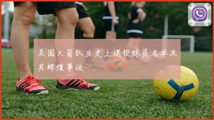 美国火箭队历史上退役球员名单及其辉煌事迹