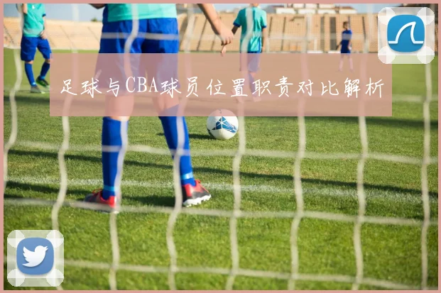 足球与CBA球员位置职责对比解析
