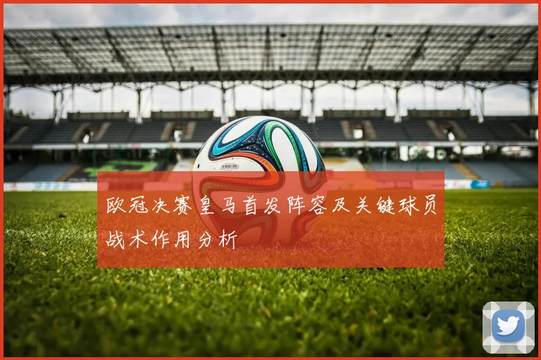 欧冠决赛皇马首发阵容及关键球员战术作用分析